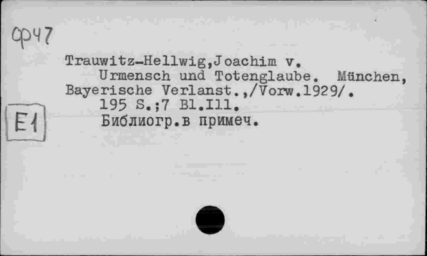 ﻿Trauwitz-Hellwig,Joachim v.
Urmensch und Totenglaube. München, Bayerische Verlanst.,/Vorw.1929/.
195 S.;7 Bl.Ill.
Библиогр.в примеч.